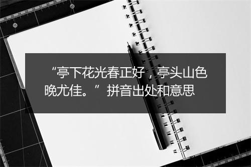 “亭下花光春正好，亭头山色晚尤佳。”拼音出处和意思