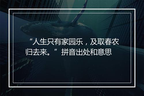 “人生只有家园乐，及取春农归去来。”拼音出处和意思