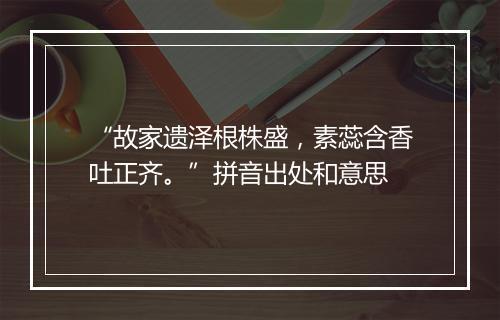 “故家遗泽根株盛，素蕊含香吐正齐。”拼音出处和意思