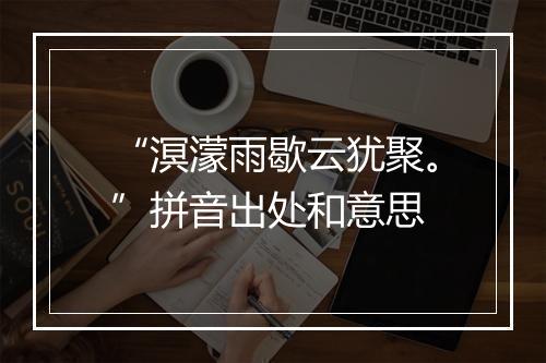 “溟濛雨歇云犹聚。”拼音出处和意思