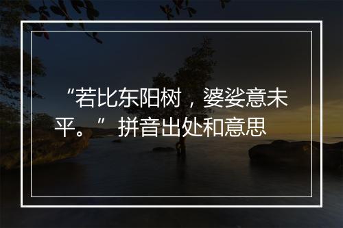 “若比东阳树，婆娑意未平。”拼音出处和意思