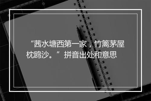 “茜水塘西第一家，竹篱茅屋枕鸥沙。”拼音出处和意思