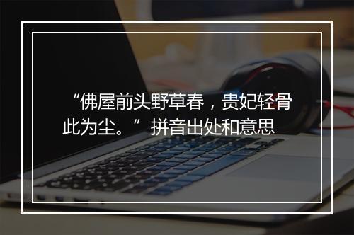 “佛屋前头野草春，贵妃轻骨此为尘。”拼音出处和意思