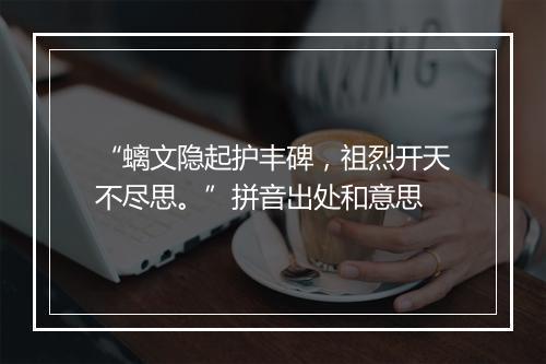 “螭文隐起护丰碑，祖烈开天不尽思。”拼音出处和意思