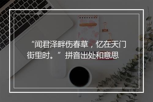 “闻君泽畔伤春草，忆在天门街里时。”拼音出处和意思