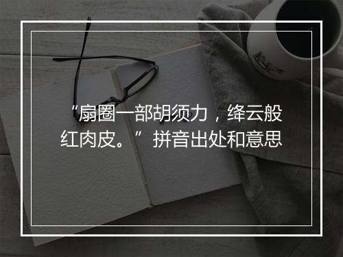 “扇圈一部胡须力，绛云般红肉皮。”拼音出处和意思