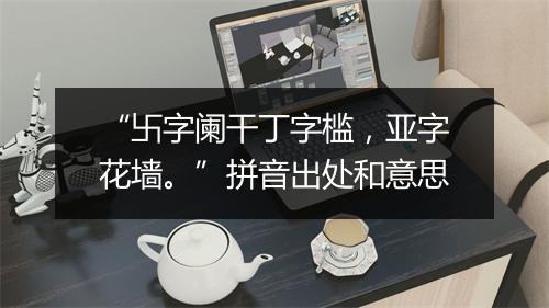 “卐字阑干丁字槛，亚字花墙。”拼音出处和意思