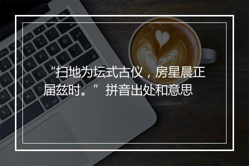 “扫地为坛式古仪，房星晨正届兹时。”拼音出处和意思