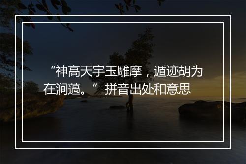 “神高天宇玉雕摩，遁迹胡为在涧薖。”拼音出处和意思