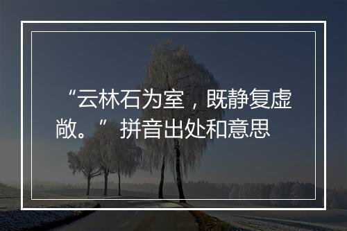 “云林石为室，既静复虚敞。”拼音出处和意思