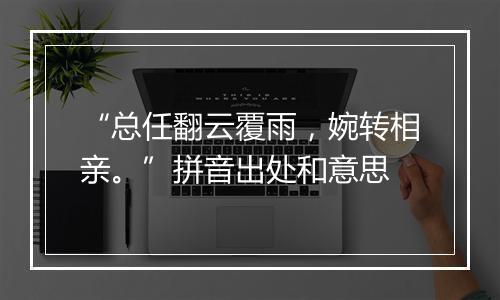 “总任翻云覆雨，婉转相亲。”拼音出处和意思