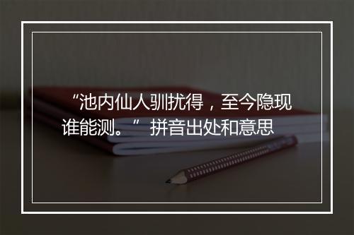 “池内仙人驯扰得，至今隐现谁能测。”拼音出处和意思