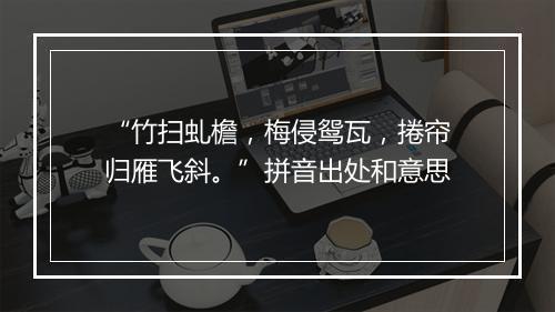 “竹扫虬檐，梅侵鸳瓦，捲帘归雁飞斜。”拼音出处和意思