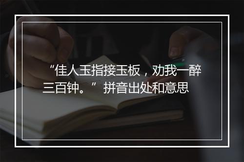 “佳人玉指接玉板，劝我一醉三百钟。”拼音出处和意思