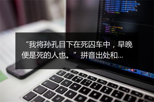 “我将孙孔目下在死囚车中，早晚便是死的人也。”拼音出处和意思