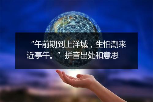 “午前期到上洋城，生怕潮来近亭午。”拼音出处和意思