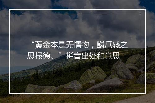 “黄金本是无情物，鳞爪感之思报德。”拼音出处和意思