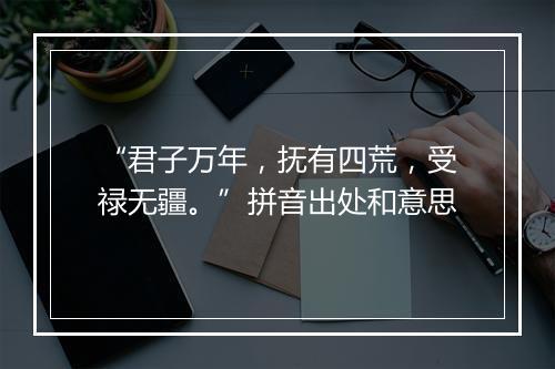 “君子万年，抚有四荒，受禄无疆。”拼音出处和意思