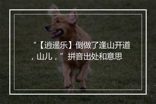 “【逍遥乐】倒做了逢山开道，山儿，”拼音出处和意思