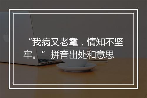 “我病又老耄，情知不坚牢。”拼音出处和意思