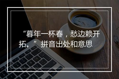 “暮年一杯春，愁边赖开拓。”拼音出处和意思