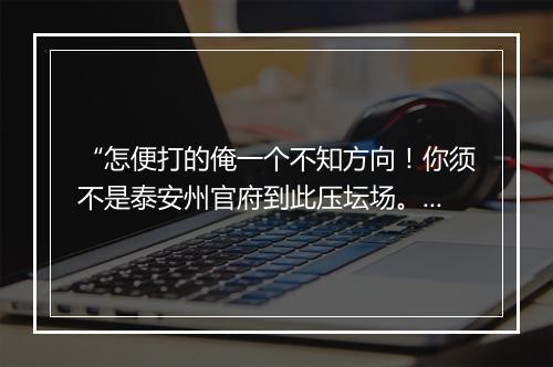 “怎便打的俺一个不知方向！你须不是泰安州官府到此压坛场。”拼音出处和意思