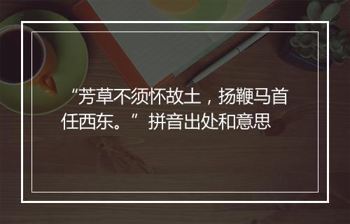 “芳草不须怀故土，扬鞭马首任西东。”拼音出处和意思