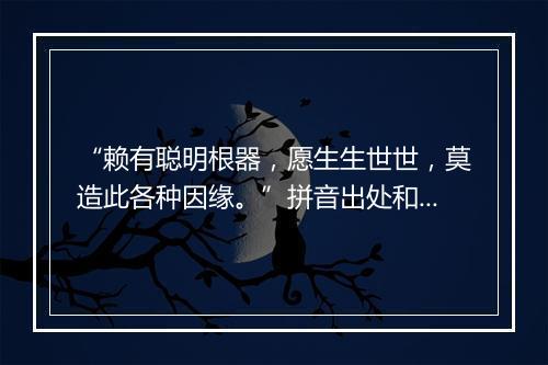 “赖有聪明根器，愿生生世世，莫造此各种因缘。”拼音出处和意思