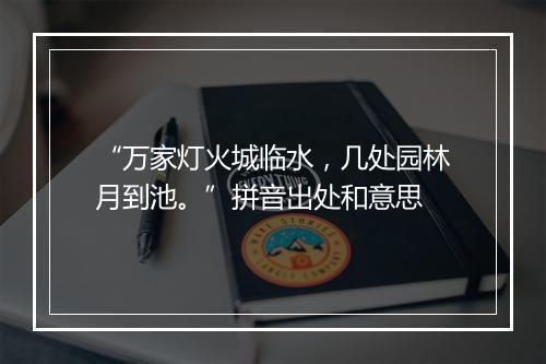 “万家灯火城临水，几处园林月到池。”拼音出处和意思