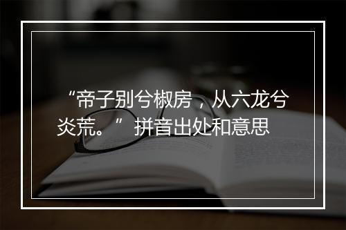 “帝子别兮椒房，从六龙兮炎荒。”拼音出处和意思