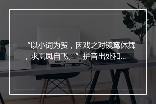 “以小词为贺，因戏之对镜鸾休舞，求凰凤自飞。”拼音出处和意思