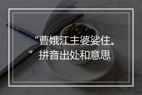 “曹娥江主婆娑住。”拼音出处和意思