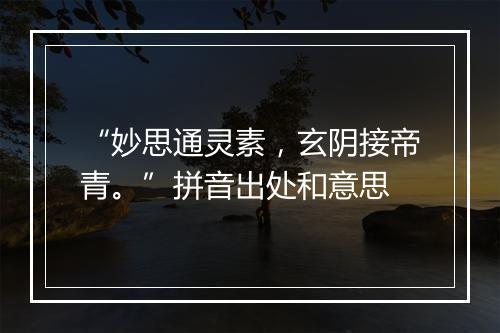 “妙思通灵素，玄阴接帝青。”拼音出处和意思