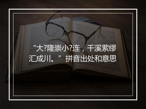 “大?隆崇小?连，千溪萦缪汇成川。”拼音出处和意思