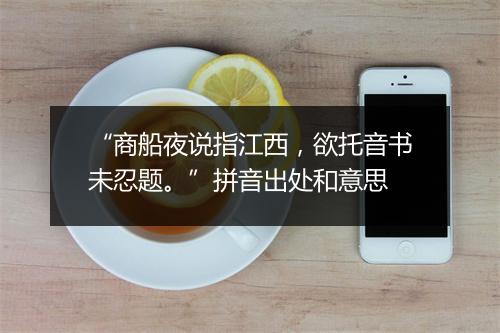 “商船夜说指江西，欲托音书未忍题。”拼音出处和意思