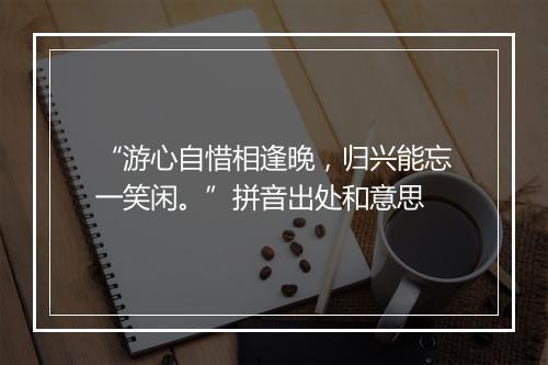 “游心自惜相逢晚，归兴能忘一笑闲。”拼音出处和意思