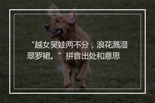 “越女吴娃两不分，浪花溅湿翠罗裙。”拼音出处和意思