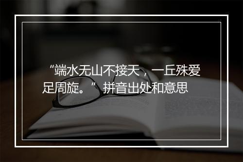 “端水无山不接天，一丘殊爱足周旋。”拼音出处和意思