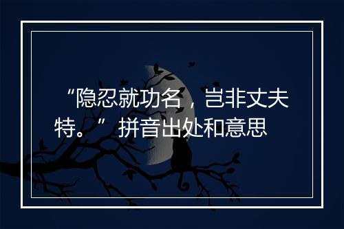 “隐忍就功名，岂非丈夫特。”拼音出处和意思