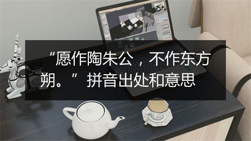 “愿作陶朱公，不作东方朔。”拼音出处和意思