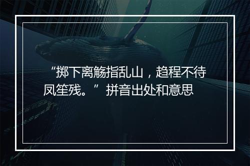 “掷下离觞指乱山，趋程不待凤笙残。”拼音出处和意思