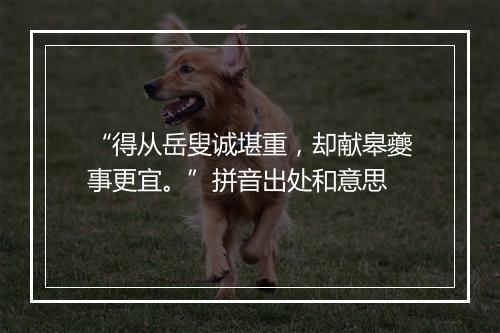 “得从岳叟诚堪重，却献皋夔事更宜。”拼音出处和意思