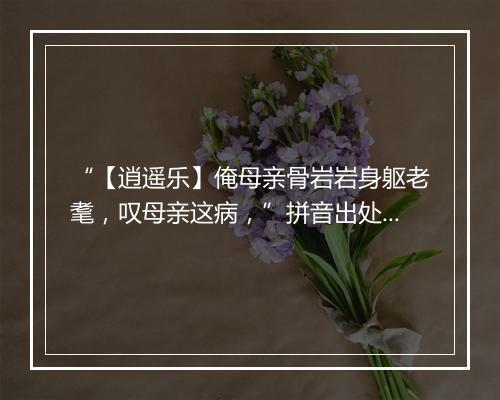 “【逍遥乐】俺母亲骨岩岩身躯老耄，叹母亲这病，”拼音出处和意思