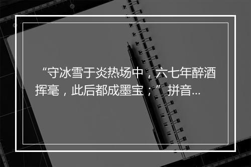 “守冰雪于炎热场中，六七年醉酒挥毫，此后都成墨宝；”拼音出处和意思