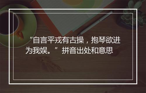 “自言平戎有古操，抱琴欲进为我娱。”拼音出处和意思