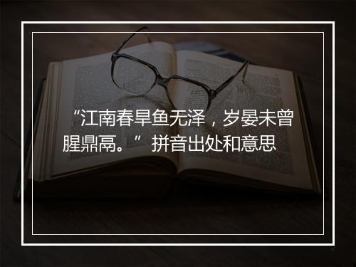 “江南春旱鱼无泽，岁晏未曾腥鼎鬲。”拼音出处和意思