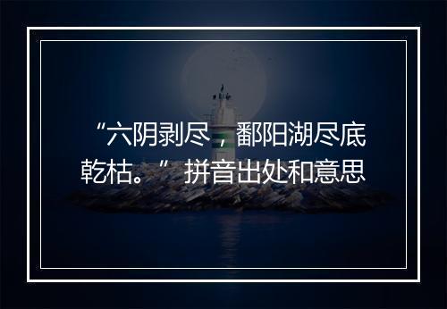 “六阴剥尽，鄱阳湖尽底乾枯。”拼音出处和意思