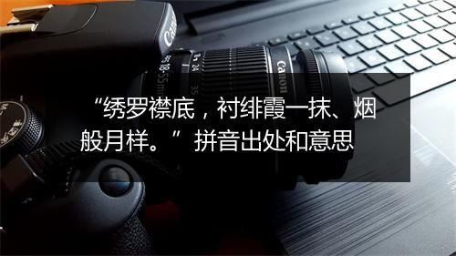 “绣罗襟底，衬绯霞一抹、烟般月样。”拼音出处和意思