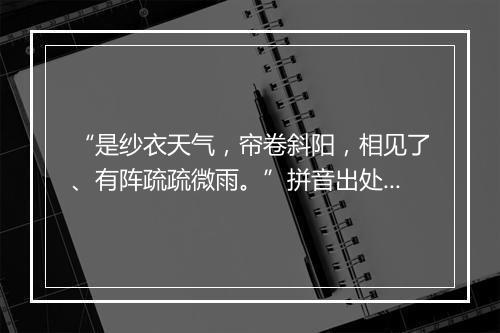 “是纱衣天气，帘卷斜阳，相见了、有阵疏疏微雨。”拼音出处和意思