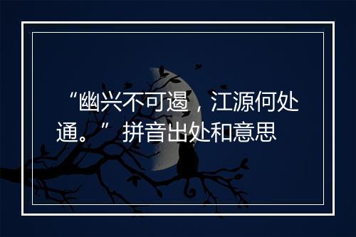 “幽兴不可遏，江源何处通。”拼音出处和意思